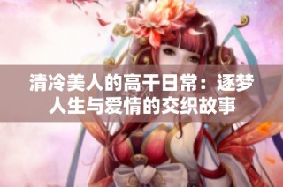 清冷美人的高干日常：逐梦人生与爱情的交织故事