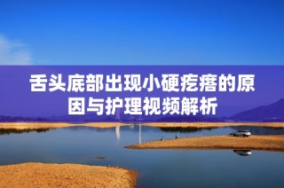 舌头底部出现小硬疙瘩的原因与护理视频解析