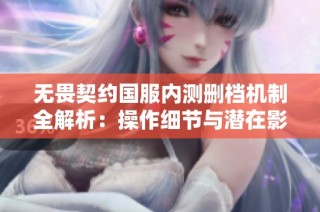无畏契约国服内测删档机制全解析：操作细节与潜在影响解读指南