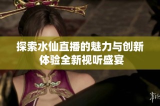 探索水仙直播的魅力与创新 体验全新视听盛宴