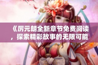 《厉元朗全新章节免费阅读，探索精彩故事的无限可能》
