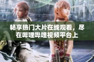 畅享热门大片在线观看，尽在哔哩哔哩视频平台上