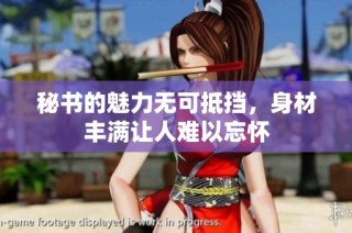 秘书的魅力无可抵挡，身材丰满让人难以忘怀