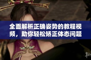 全面解析正确姿势的教程视频，助你轻松矫正体态问题