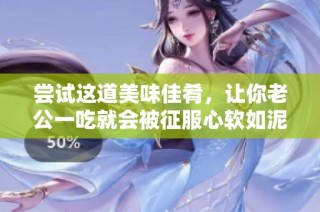 尝试这道美味佳肴，让你老公一吃就会被征服心软如泥