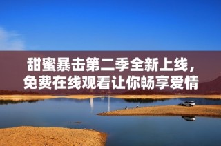 甜蜜暴击第二季全新上线，免费在线观看让你畅享爱情与热血的精彩故事