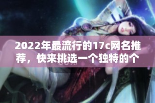 2022年最流行的17c网名推荐，快来挑选一个独特的个性名称吧