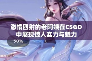 激情四射的老阿姨在CSGO中展现惊人实力与魅力