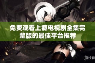 免费观看上瘾电视剧全集完整版的最佳平台推荐