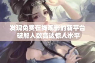 发现免费在线观影的新平台 破解人数高达惊人水平