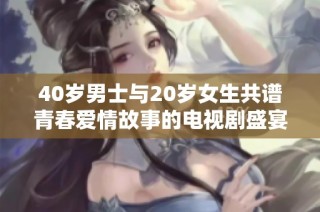 40岁男士与20岁女生共谱青春爱情故事的电视剧盛宴