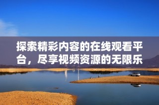 探索精彩内容的在线观看平台，尽享视频资源的无限乐趣