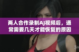 两人合作录制AJ视频后，通常需要几天才能恢复的原因分析