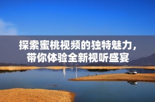 探索蜜桃视频的独特魅力，带你体验全新视听盛宴