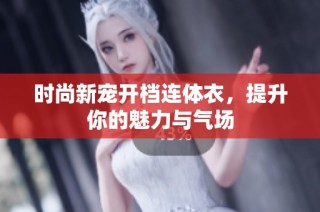 时尚新宠开档连体衣，提升你的魅力与气场