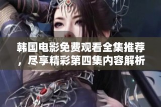 韩国电影免费观看全集推荐，尽享精彩第四集内容解析