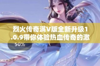 烈火传奇满V版全新升级1.0.9带你体验热血传奇的激情与挑战