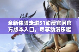 全新体验走进51动漫官网官方版本入口，尽享动漫乐趣