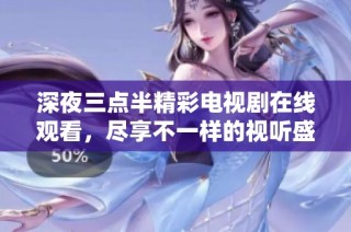 深夜三点半精彩电视剧在线观看，尽享不一样的视听盛宴