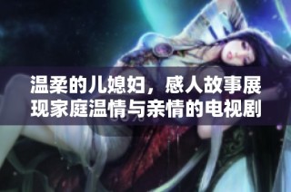 温柔的儿媳妇，感人故事展现家庭温情与亲情的电视剧免费观看推荐