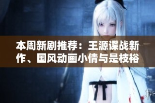 本周新剧推荐：王源谍战新作、国风动画小倩与是枝裕和经典回归