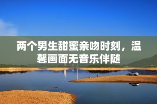 两个男生甜蜜亲吻时刻，温馨画面无音乐伴随