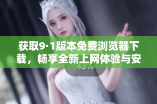 获取9·1版本免费浏览器下载，畅享全新上网体验与安全服务