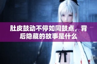 肚皮鼓动不停如同鼓点，背后隐藏的故事是什么