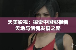天美影视：探索中国影视新天地与创新发展之路