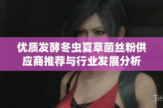 优质发酵冬虫夏草菌丝粉供应商推荐与行业发展分析