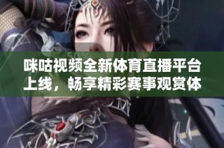 咪咕视频全新体育直播平台上线，畅享精彩赛事观赏体验