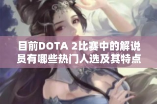 目前DOTA 2比赛中的解说员有哪些热门人选及其特点分析