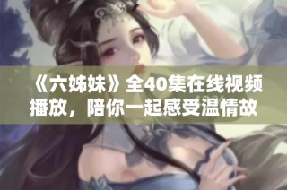《六姊妹》全40集在线视频播放，陪你一起感受温情故事的魅力