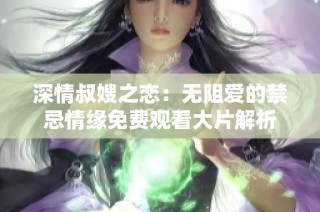 深情叔嫂之恋：无阻爱的禁忌情缘免费观看大片解析