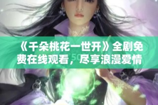 《千朵桃花一世开》全剧免费在线观看，尽享浪漫爱情故事
