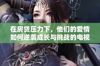在房贷压力下，他们的爱情如何逆袭成长与挑战的电视剧新篇章