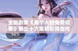 全新剧集《两个人的免费观看》第三十六集精彩预告抢先看！