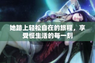 她踏上轻松自在的旅程，享受慢生活的每一刻