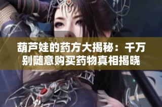 葫芦娃的药方大揭秘：千万别随意购买药物真相揭晓