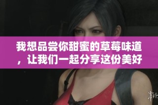 我想品尝你甜蜜的草莓味道，让我们一起分享这份美好