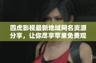 四虎影视最新地域网名资源分享，让你尽享苹果免费观看乐趣