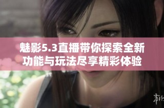 魅影5.3直播带你探索全新功能与玩法尽享精彩体验