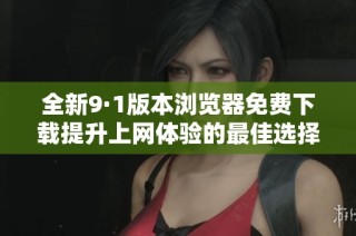 全新9·1版本浏览器免费下载提升上网体验的最佳选择