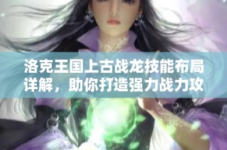 洛克王国上古战龙技能布局详解，助你打造强力战力攻略