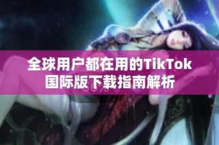 全球用户都在用的TikTok国际版下载指南解析