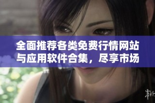全面推荐各类免费行情网站与应用软件合集，尽享市场资讯