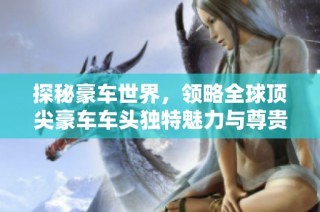 探秘豪车世界，领略全球顶尖豪车车头独特魅力与尊贵风范