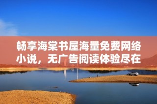 畅享海棠书屋海量免费网络小说，无广告阅读体验尽在掌握