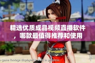 精选优质成品视频直播软件，哪款最值得推荐和使用