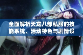 全面解析天龙八部私服的技能系统、活动特色与剧情设置